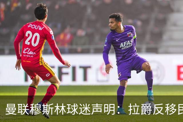 曼联穆斯林球迷声明：拉爵反移民言论惹众怒，他和格雷泽必须走人
